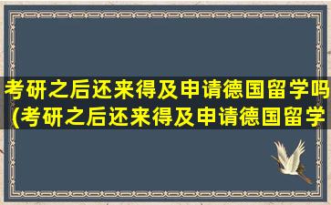 考研之后还来得及申请德国留学吗(考研之后还来得及申请德国留学吗英语)