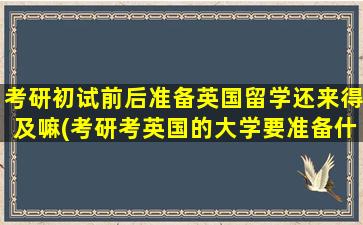 考研初试前后准备英国留学还来得及嘛(考研考英国的大学要准备什么)