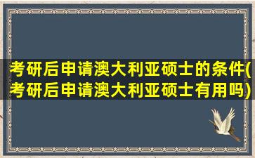 考研后申请澳大利亚硕士的条件(考研后申请澳大利亚硕士有用吗)