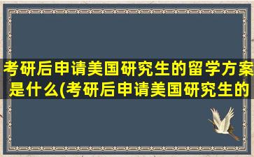 考研后申请美国研究生的留学方案是什么(考研后申请美国研究生的留学方案怎么写)