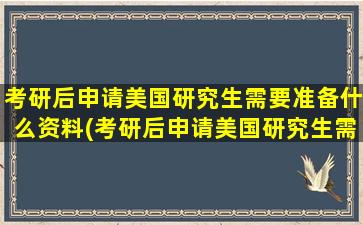 考研后申请美国研究生需要准备什么资料(考研后申请美国研究生需要准备什么东西)