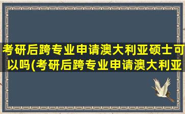 考研后跨专业申请澳大利亚硕士可以吗(考研后跨专业申请澳大利亚硕士有用吗)