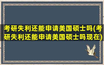 考研失利还能申请美国硕士吗(考研失利还能申请美国硕士吗现在)