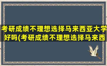 考研成绩不理想选择马来西亚大学好吗(考研成绩不理想选择马来西亚留学)