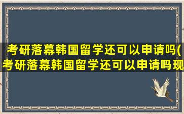 考研落幕韩国留学还可以申请吗(考研落幕韩国留学还可以申请吗现在)