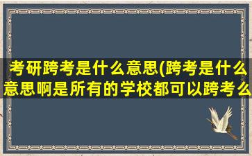 考研跨考是什么意思(跨考是什么意思啊是所有的学校都可以跨考么)