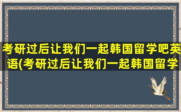 考研过后让我们一起韩国留学吧英语(考研过后让我们一起韩国留学吧)