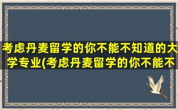 考虑丹麦留学的你不能不知道的大学专业(考虑丹麦留学的你不能不知道的大学是)