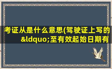 考证从是什么意思(驾驶证上写的“至有效起始日期有效”是什么意思)