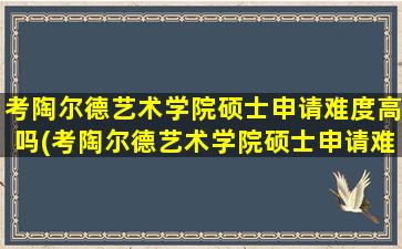 考陶尔德艺术学院硕士申请难度高吗(考陶尔德艺术学院硕士申请难度怎么样)