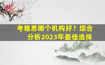 考雅思哪个机构好？综合分析2023年最佳选择