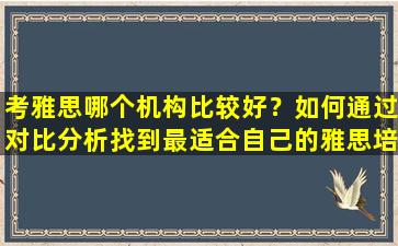 考雅思哪个机构比较好？如何通过对比分析找到最适合自己的雅思培训机构？