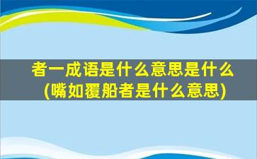 者一成语是什么意思是什么(嘴如覆船者是什么意思)