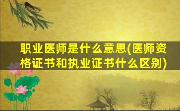 职业医师是什么意思(医师资格证书和执业证书什么区别)