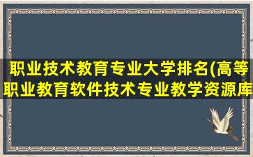 职业技术教育专业大学排名(高等职业教育软件技术专业教学资源库)