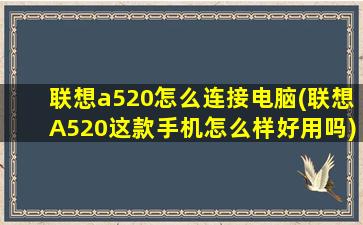 联想a520怎么连接电脑(联想A520这款手机怎么样好用吗)