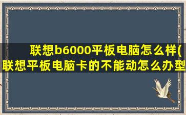 联想b6000平板电脑怎么样(联想平板电脑卡的不能动怎么办型号B6000-F)