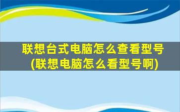 联想台式电脑怎么查看型号(联想电脑怎么看型号啊)