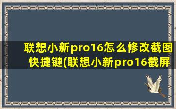 联想小新pro16怎么修改截图快捷键(联想小新pro16截屏)