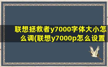 联想拯救者y7000字体大小怎么调(联想y7000p怎么设置字体)