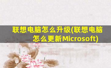 联想电脑怎么升级(联想电脑怎么更新Microsoft)