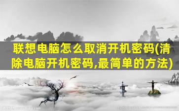 联想电脑怎么取消开机密码(清除电脑开机密码,最简单的方法)