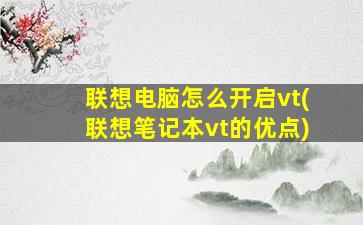 联想电脑怎么开启vt(联想笔记本vt的优点)