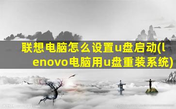 联想电脑怎么设置u盘启动(lenovo电脑用u盘重装系统)