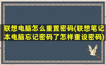 联想电脑怎么重置密码(联想笔记本电脑忘记密码了怎样重设密码)