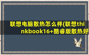 联想电脑散热怎么样(联想thinkbook16+酷睿版散热好吗)