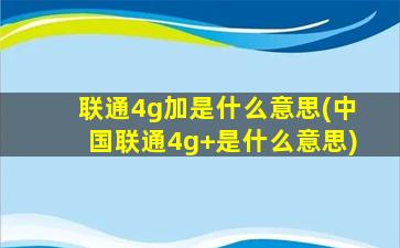 联通4g加是什么意思(中国联通4g+是什么意思)