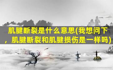 肌腱断裂是什么意思(我想问下，肌腱断裂和肌腱损伤是一样吗)