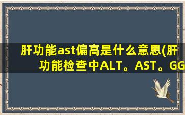 肝功能ast偏高是什么意思(肝功能检查中ALT。AST。GGT升高是什么原因)