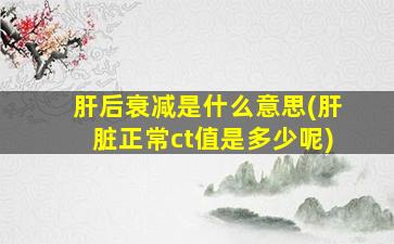 肝后衰减是什么意思(肝脏正常ct值是多少呢)