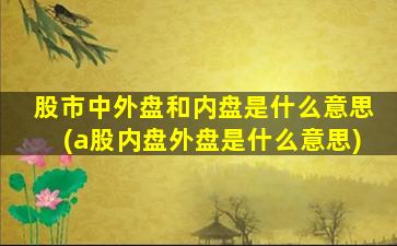 股市中外盘和内盘是什么意思(a股内盘外盘是什么意思)