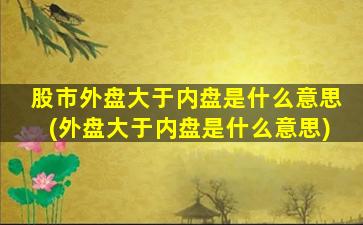 股市外盘大于内盘是什么意思(外盘大于内盘是什么意思)