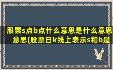 股票s点b点什么意思是什么意思意思(股票日k线上表示s和b是什么意思)