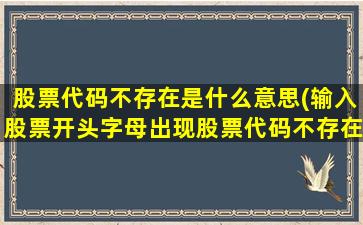 股票代码不存在是什么意思(输入股票开头字母出现股票代码不存在是怎么回事)