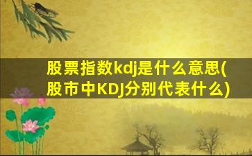 股票指数kdj是什么意思(股市中KDJ分别代表什么)