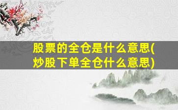 股票的全仓是什么意思(炒股下单全仓什么意思)