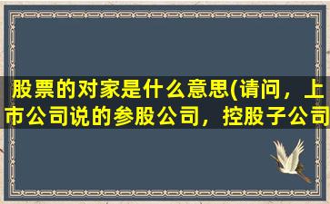 股票的对家是什么意思(请问，上市公司说的参股公司，控股子公司，同一控股股东，都是什么“身份”)