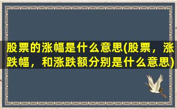 股票的涨幅是什么意思(股票，涨跌幅，和涨跌额分别是什么意思)