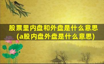 股票里内盘和外盘是什么意思(a股内盘外盘是什么意思)