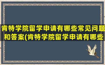 肯特学院留学申请有哪些常见问题和答案(肯特学院留学申请有哪些常见问题及答案)