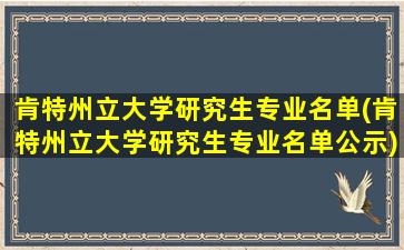 肯特州立大学研究生专业名单(肯特州立大学研究生专业名单公示)