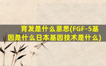 育发是什么意思(FGF-5基因是什么日本基因技术是什么)