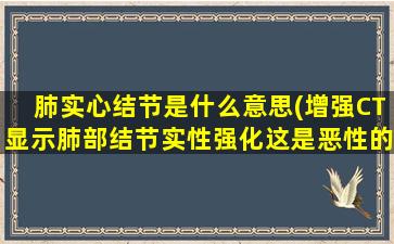 肺实心结节是什么意思(增强CT显示肺部结节实性强化这是恶性的吗)