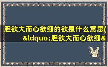 胆欲大而心欲细的欲是什么意思(“胆欲大而心欲细”的“欲”是什么意思)