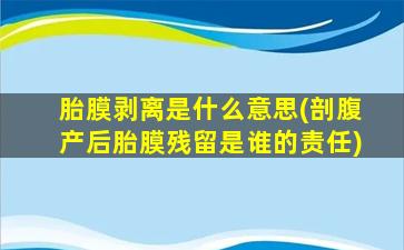 胎膜剥离是什么意思(剖腹产后胎膜残留是谁的责任)