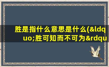 胜是指什么意思是什么(“胜可知而不可为”与“胜可为也”是什么意思)